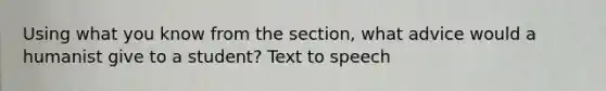 Using what you know from the section, what advice would a humanist give to a student? Text to speech