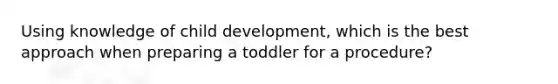 Using knowledge of child development, which is the best approach when preparing a toddler for a procedure?