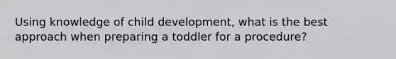 Using knowledge of child development, what is the best approach when preparing a toddler for a procedure?