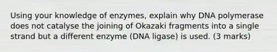 Using your knowledge of enzymes, explain why DNA polymerase does not catalyse the joining of Okazaki fragments into a single strand but a different enzyme (DNA ligase) is used. (3 marks)