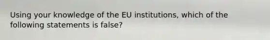 Using your knowledge of the EU institutions, which of the following statements is false?