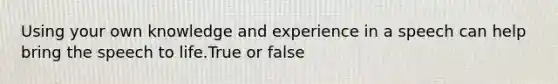 Using your own knowledge and experience in a speech can help bring the speech to life.True or false