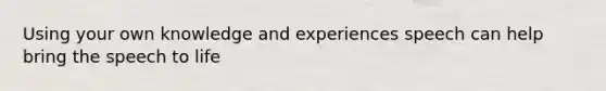 Using your own knowledge and experiences speech can help bring the speech to life