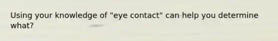 Using your knowledge of "eye contact" can help you determine what?