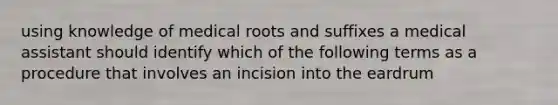 using knowledge of medical roots and suffixes a medical assistant should identify which of the following terms as a procedure that involves an incision into the eardrum