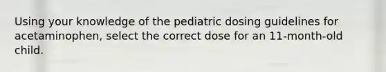 Using your knowledge of the pediatric dosing guidelines for acetaminophen, select the correct dose for an 11-month-old child.