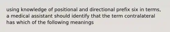 using knowledge of positional and directional prefix six in terms, a medical assistant should identify that the term contralateral has which of the following meanings