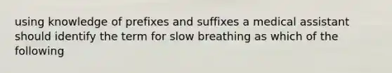 using knowledge of prefixes and suffixes a medical assistant should identify the term for slow breathing as which of the following