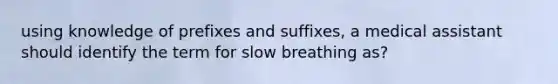 using knowledge of prefixes and suffixes, a medical assistant should identify the term for slow breathing as?