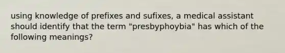 using knowledge of prefixes and sufixes, a medical assistant should identify that the term "presbyphoybia" has which of the following meanings?