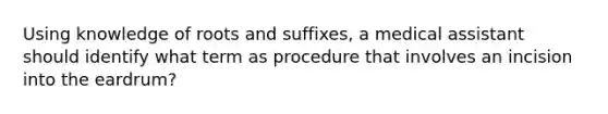 Using knowledge of roots and suffixes, a medical assistant should identify what term as procedure that involves an incision into the eardrum?