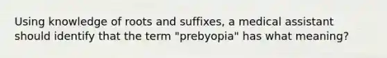 Using knowledge of roots and suffixes, a medical assistant should identify that the term "prebyopia" has what meaning?