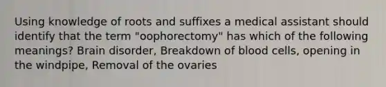 Using knowledge of roots and suffixes a medical assistant should identify that the term "oophorectomy" has which of the following meanings? Brain disorder, Breakdown of blood cells, opening in the windpipe, Removal of the ovaries