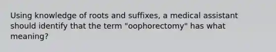 Using knowledge of roots and suffixes, a medical assistant should identify that the term "oophorectomy" has what meaning?