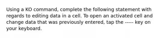 Using a KO command, complete the following statement with regards to editing data in a cell. To open an activated cell and change data that was previously entered, tap the ----- key on your keyboard.