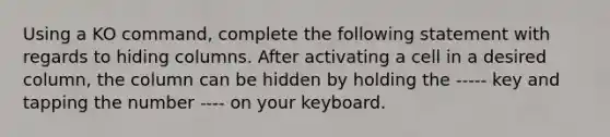 Using a KO command, complete the following statement with regards to hiding columns. After activating a cell in a desired column, the column can be hidden by holding the ----- key and tapping the number ---- on your keyboard.