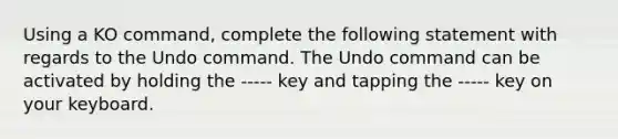 Using a KO command, complete the following statement with regards to the Undo command. The Undo command can be activated by holding the ----- key and tapping the ----- key on your keyboard.