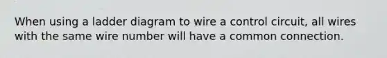 When using a ladder diagram to wire a control circuit, all wires with the same wire number will have a common connection.