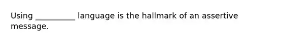 Using __________ language is the hallmark of an assertive message.