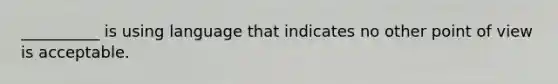 __________ is using language that indicates no other point of view is acceptable.