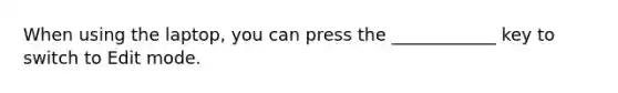 When using the laptop, you can press the ____________ key to switch to Edit mode.