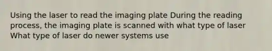 Using the laser to read the imaging plate During the reading process, the imaging plate is scanned with what type of laser What type of laser do newer systems use