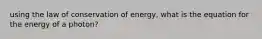 using the law of conservation of energy, what is the equation for the energy of a photon?