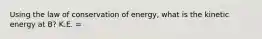 Using the law of conservation of energy, what is the kinetic energy at B? K.E. =