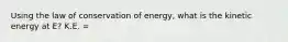 Using the law of conservation of energy, what is the kinetic energy at E? K.E. =