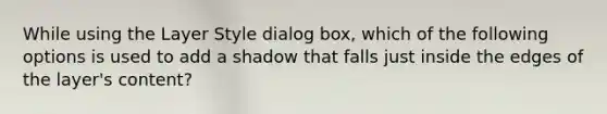 While using the Layer Style dialog box, which of the following options is used to add a shadow that falls just inside the edges of the layer's content?