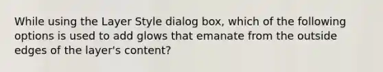 While using the Layer Style dialog box, which of the following options is used to add glows that emanate from the outside edges of the layer's content?