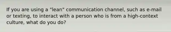 If you are using a "lean" communication channel, such as e-mail or texting, to interact with a person who is from a high-context culture, what do you do?