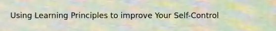 Using Learning Principles to improve Your Self-Control