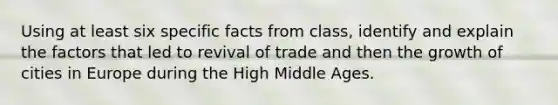 Using at least six specific facts from class, identify and explain the factors that led to revival of trade and then the growth of cities in Europe during the High Middle Ages.