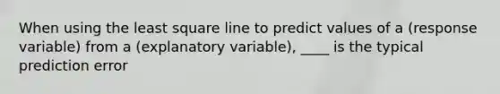 When using the least square line to predict values of a (response variable) from a (explanatory variable), ____ is the typical prediction error