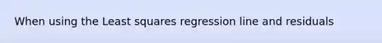 When using the Least squares regression line and residuals