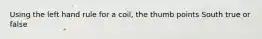 Using the left hand rule for a coil, the thumb points South true or false