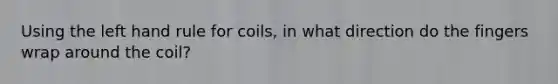 Using the left hand rule for coils, in what direction do the fingers wrap around the coil?