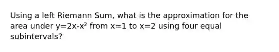 Using a left Riemann Sum, what is the approximation for the area under y=2x-x² from x=1 to x=2 using four equal subintervals?