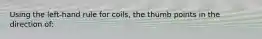 Using the left-hand rule for coils, the thumb points in the direction of: