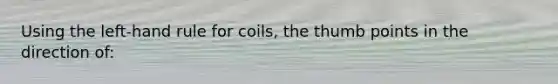 Using the left-hand rule for coils, the thumb points in the direction of: