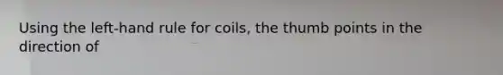 Using the left-hand rule for coils, the thumb points in the direction of