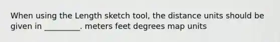 When using the Length sketch tool, the distance units should be given in _________. meters feet degrees map units