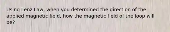 Using Lenz Law, when you determined the direction of the applied magnetic field, how the magnetic field of the loop will be?