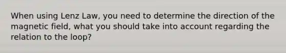 When using Lenz Law, you need to determine the direction of the magnetic field, what you should take into account regarding the relation to the loop?