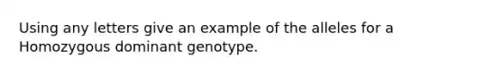 Using any letters give an example of the alleles for a Homozygous dominant genotype.