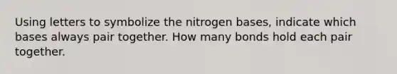 Using letters to symbolize the nitrogen bases, indicate which bases always pair together. How many bonds hold each pair together.