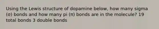 Using the Lewis structure of dopamine below, how many sigma (σ) bonds and how many pi (π) bonds are in the molecule? 19 total bonds 3 double bonds