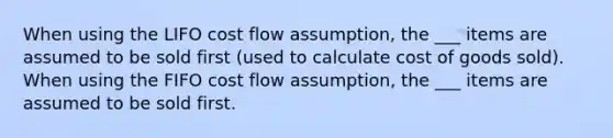 When using the LIFO cost flow assumption, the ___ items are assumed to be sold first (used to calculate cost of goods sold). When using the FIFO cost flow assumption, the ___ items are assumed to be sold first.