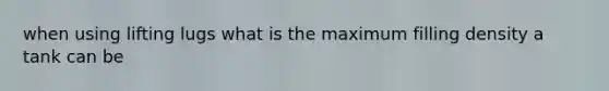 when using lifting lugs what is the maximum filling density a tank can be